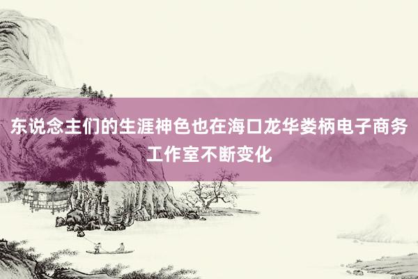 东说念主们的生涯神色也在海口龙华娄柄电子商务工作室不断变化